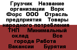 Грузчик › Название организации ­ Ворк Форс, ООО › Отрасль предприятия ­ Товары народного потребления (ТНП) › Минимальный оклад ­ 25 000 - Все города Работа » Вакансии   . Бурятия респ.